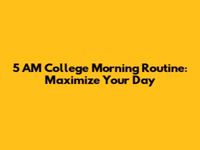 5 AM College Morning Routine: Maximize Your Day