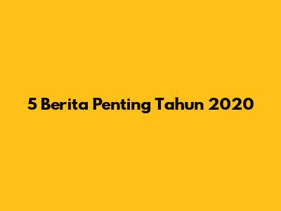 5 Berita Penting Tahun 2020
