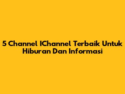 5 Channel IChannel Terbaik Untuk Hiburan Dan Informasi