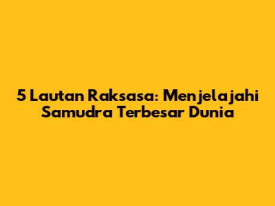 5 Lautan Raksasa: Menjelajahi Samudra Terbesar Dunia