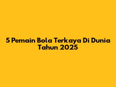 5 Pemain Bola Terkaya Di Dunia Tahun 2025