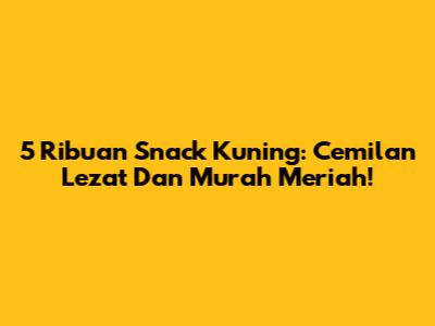 5 Ribuan Snack Kuning: Cemilan Lezat Dan Murah Meriah!