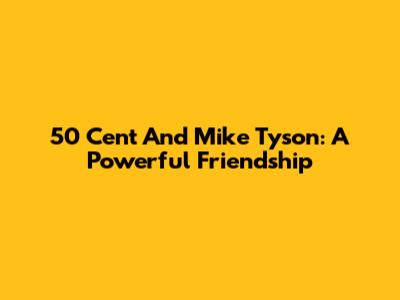 50 Cent And Mike Tyson: A Powerful Friendship