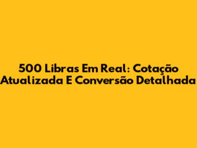 500 Libras Em Real: Cotação Atualizada E Conversão Detalhada