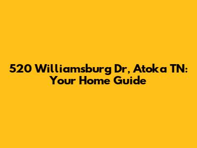 520 Williamsburg Dr, Atoka TN: Your Home Guide