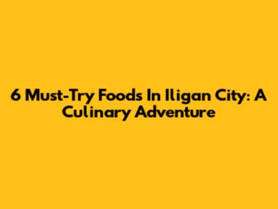 6 Must-Try Foods In Iligan City: A Culinary Adventure