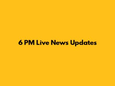 6 PM Live News Updates