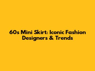 60s Mini Skirt: Iconic Fashion Designers & Trends