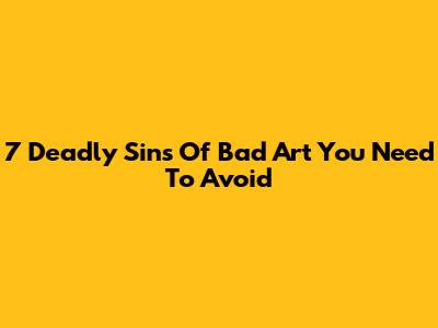 7 Deadly Sins Of Bad Art You Need To Avoid