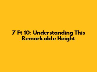 7 Ft 10: Understanding This Remarkable Height