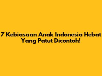 7 Kebiasaan Anak Indonesia Hebat Yang Patut Dicontoh!