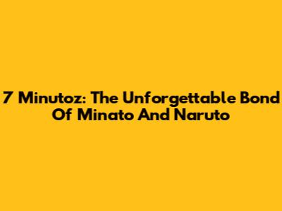 7 Minutoz: The Unforgettable Bond Of Minato And Naruto