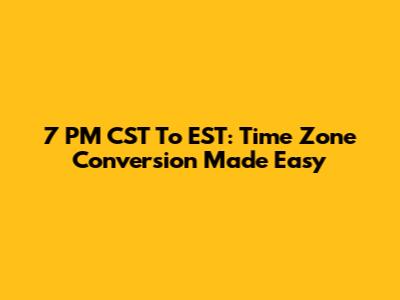 7 PM CST To EST: Time Zone Conversion Made Easy