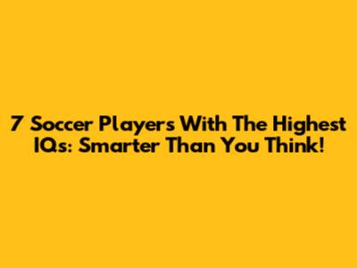 7 Soccer Players With The Highest IQs: Smarter Than You Think!