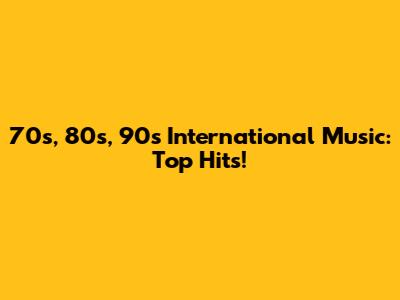 70s, 80s, 90s International Music: Top Hits!