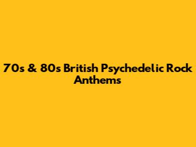 70s & 80s British Psychedelic Rock Anthems