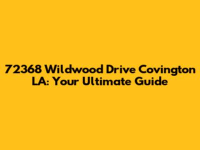 72368 Wildwood Drive Covington LA: Your Ultimate Guide