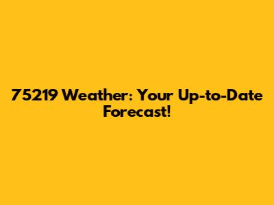 75219 Weather: Your Up-to-Date Forecast!