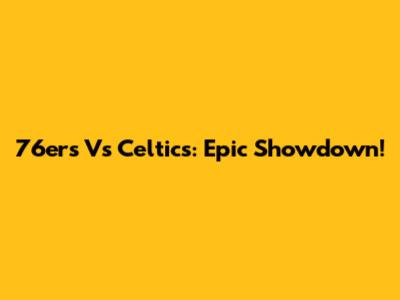 76ers Vs Celtics: Epic Showdown!