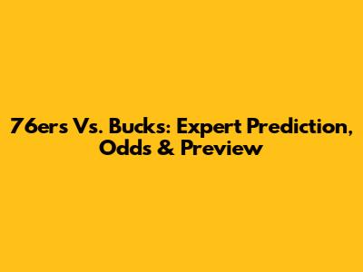 76ers Vs. Bucks: Expert Prediction, Odds & Preview