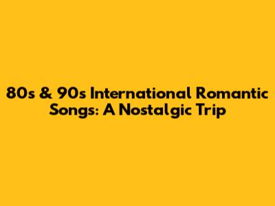 80s & 90s International Romantic Songs: A Nostalgic Trip