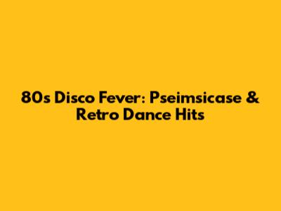 80s Disco Fever: Pseimsicase & Retro Dance Hits