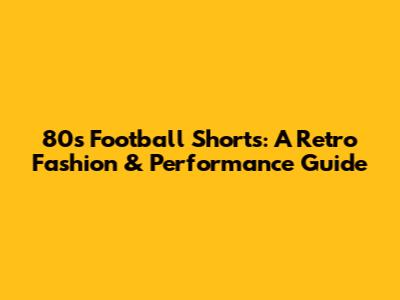 80s Football Shorts: A Retro Fashion & Performance Guide