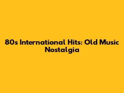 80s International Hits: Old Music Nostalgia