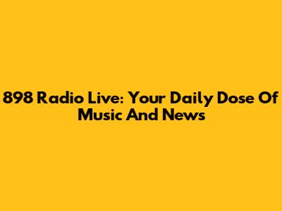 898 Radio Live: Your Daily Dose Of Music And News