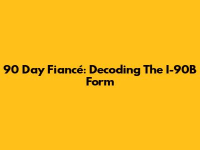 90 Day Fiancé: Decoding The I-90B Form