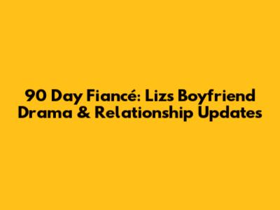 90 Day Fiancé: Liz's Boyfriend Drama & Relationship Updates