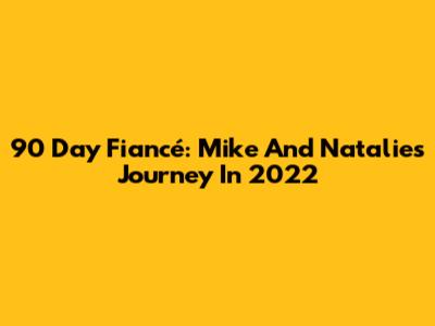 90 Day Fiancé: Mike And Natalie's Journey In 2022