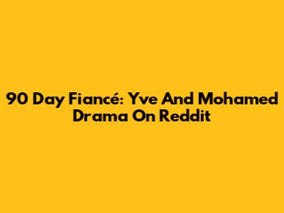 90 Day Fiancé: Yve And Mohamed Drama On Reddit