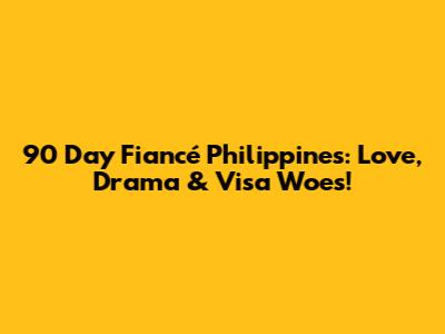 90 Day Fiancé Philippines: Love, Drama & Visa Woes!