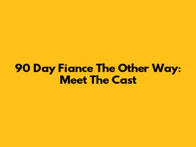 90 Day Fiance The Other Way: Meet The Cast