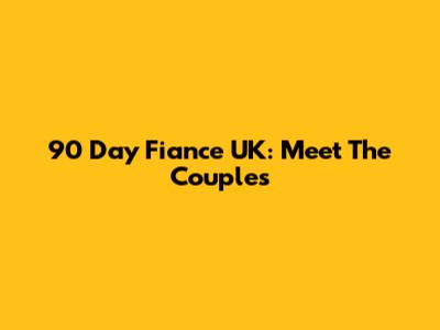90 Day Fiance UK: Meet The Couples