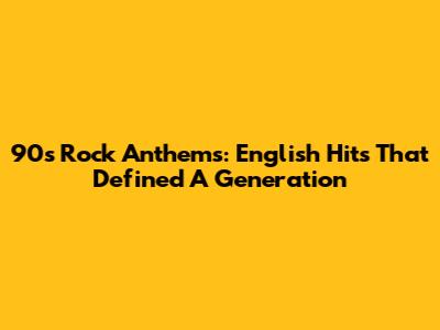 90s Rock Anthems: English Hits That Defined A Generation