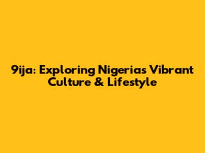 9ija: Exploring Nigeria's Vibrant Culture & Lifestyle