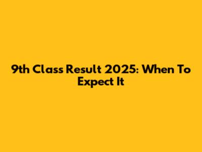 9th Class Result 2025: When To Expect It
