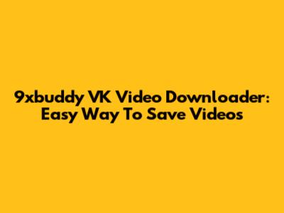 9xbuddy VK Video Downloader: Easy Way To Save Videos