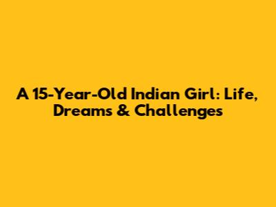 A 15-Year-Old Indian Girl: Life, Dreams & Challenges