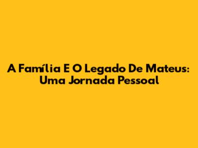 A Família E O Legado De Mateus: Uma Jornada Pessoal