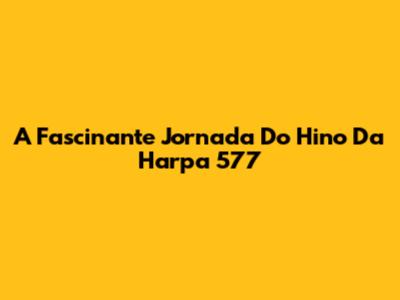 A Fascinante Jornada Do Hino Da Harpa 577