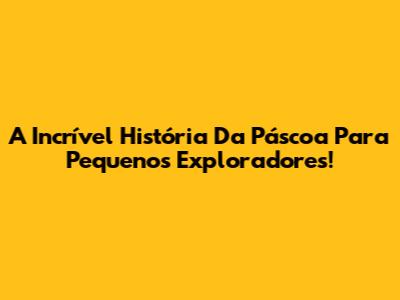 A Incrível História Da Páscoa Para Pequenos Exploradores!