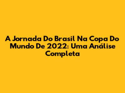 A Jornada Do Brasil Na Copa Do Mundo De 2022: Uma Análise Completa