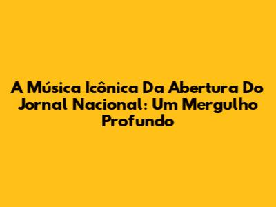 A Música Icônica Da Abertura Do Jornal Nacional: Um Mergulho Profundo