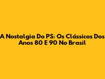 A Nostalgia Do PS: Os Clássicos Dos Anos 80 E 90 No Brasil