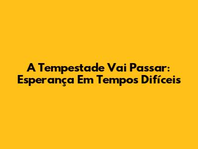 A Tempestade Vai Passar: Esperança Em Tempos Difíceis