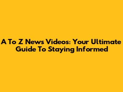 A To Z News Videos: Your Ultimate Guide To Staying Informed