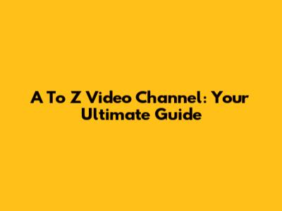 A To Z Video Channel: Your Ultimate Guide